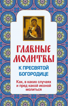 Книга Главные молитвы к Пресвятой Богородице. Как, в каких случаях и пред какой иконой молиться на ReadRate.com книга Главные молитвы к Пресвятой Богородице. Как, в каких случаях и пред какой иконой молиться