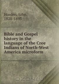 Книга Bible and Gospel history in the language of the Cree Indians of North-West America microform на ReadRate.com книга Bible and Gospel history in the language of the Cree Indians of North-West America microform