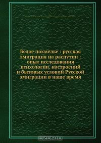 книга Белое похмелье: русская эмиграция на распутии: опыт исследования психологии, настроений и бытовых условий Русской эмиграции в наше время
