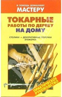 Книга Токарные работы по дереву на дому. Столики. Декоративные полочки. Этажерки: Справочник на ReadRate.com книга Токарные работы по дереву на дому. Столики. Декоративные полочки. Этажерки: Справочник