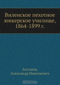 Книга Виленское пехотное юнкерское училище, 1864-1899 г. на ReadRate.com книга Виленское пехотное юнкерское училище, 1864-1899 г.