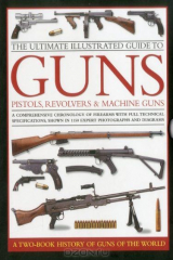 книга The Ultimate Illustrated Guide to Guns, Pistols, Revolvers and Machine Guns: A comprehensive chronology of firearms with full technical specifications, shown in 1100 expert photographs and diagrams