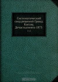 Книга Систематический свод решений Гражд. кассац. департамента 1873 на ReadRate.com книга Систематический свод решений Гражд. кассац. департамента 1873