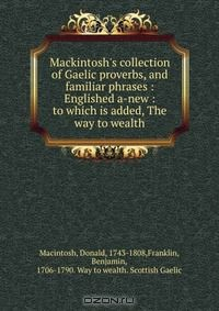 Книга Mackintosh's collection of Gaelic proverbs, and familiar phrases : Englished a-new : to which is added, The way to wealth на ReadRate.com книга Mackintosh's collection of Gaelic proverbs, and familiar phrases : Englished a-new : to which is added, The way to wealth