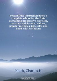 Книга Boston flute instruction book; a complete school for the flute containing progressive exercises, marches, quick-steps, waltzes, popular melodies, jigs, solos and duets with variations на ReadRate.com книга Boston flute instruction book; a complete school for the flute containing progressive exercises, marches, quick-steps, waltzes, popular melodies, jigs, solos and duets with variations