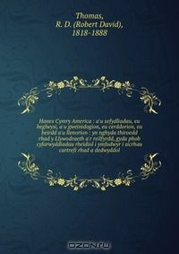 Книга Hanes Cymry America : a'u sefydliadau, eu heglwysi, a'u gweinidogion, eu cerddorion, eu beirdd a'u llenorion : yn nghyda thiroedd rhad y Llywodraeth a'r reilfyrdd, gyda phob cyfarwyddiadau rheidiol i ymfudwyr i sicrhau cartrefi rhad a dedwyddol на ReadRate.com книга Hanes Cymry America : a'u sefydliadau, eu heglwysi, a'u gweinidogion, eu cerddorion, eu beirdd a'u llenorion : yn nghyda thiroedd rhad y Llywodraeth a'r reilfyrdd, gyda phob cyfarwyddiadau rheidiol i ymfudwyr i sicrhau cartrefi rhad a dedwyddol
