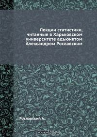 Книга Лекции статистики, читанные в Харьковском университете адъюнктом Александром Рославским на ReadRate.com книга Лекции статистики, читанные в Харьковском университете адъюнктом Александром Рославским