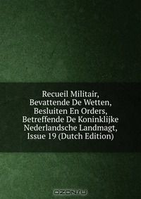 Книга Recueil Militair, Bevattende De Wetten, Besluiten En Orders, Betreffende De Koninklijke Nederlandsche Landmagt, Issue 19 (Dutch Edition) на ReadRate.com книга Recueil Militair, Bevattende De Wetten, Besluiten En Orders, Betreffende De Koninklijke Nederlandsche Landmagt, Issue 19 (Dutch Edition)