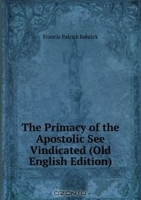 Книга The Primacy of the Apostolic See Vindicated (Old English Edition) на ReadRate.com книга The Primacy of the Apostolic See Vindicated (Old English Edition)