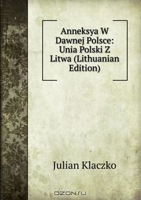Книга Anneksya W Dawnej Polsce: Unia Polski Z Litwa (Lithuanian Edition) на ReadRate.com книга Anneksya W Dawnej Polsce: Unia Polski Z Litwa (Lithuanian Edition)