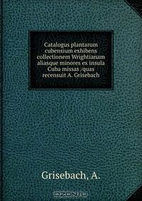 Книга Catalogus plantarum cubensium exhibens collectionem Wrightianam aliasque minores ex insula Cuba missas /quas recensuit A. Grisebach. на ReadRate.com книга Catalogus plantarum cubensium exhibens collectionem Wrightianam aliasque minores ex insula Cuba missas /quas recensuit A. Grisebach.