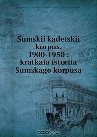 Книга Sumskii kadetskii korpus, 1900-1950 : kratkaia istoriia Sumskago korpusa на ReadRate.com книга Sumskii kadetskii korpus, 1900-1950 : kratkaia istoriia Sumskago korpusa