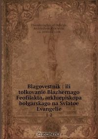 Книга Blagovestnik : ili tolkovanie Blazhernago Feofilakta, arkhiepiskopa bolgarskago na Sviatoe Evangelie на ReadRate.com книга Blagovestnik : ili tolkovanie Blazhernago Feofilakta, arkhiepiskopa bolgarskago na Sviatoe Evangelie