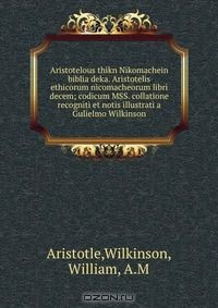 Книга Aristotelous thikn Nikomachein biblia deka. Aristotelis ethicorum nicomacheorum libri decem; codicum MSS. collatione recogniti et notis illustrati a Gulielmo Wilkinson на ReadRate.com книга Aristotelous thikn Nikomachein biblia deka. Aristotelis ethicorum nicomacheorum libri decem; codicum MSS. collatione recogniti et notis illustrati a Gulielmo Wilkinson