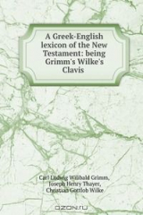 книга A Greek-English lexicon of the New Testament: being Grimm's Wilke's Clavis .