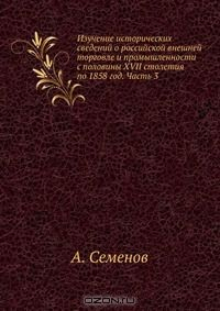 книга Изучение исторических сведений о российской внешней торговле и промышленности с половины XVII столетия по 1858 год. Часть 3