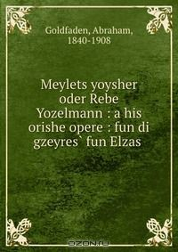 Книга Meylets yoysher oder Rebe Yozelmann : a his orishe opere : fun di gzeyres? fun Elzas . на ReadRate.com книга Meylets yoysher oder Rebe Yozelmann : a his orishe opere : fun di gzeyres? fun Elzas .