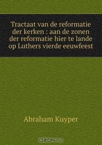 Книга Tractaat van de reformatie der kerken : aan de zonen der reformatie hier te lande op Luthers vierde eeuwfeest на ReadRate.com книга Tractaat van de reformatie der kerken : aan de zonen der reformatie hier te lande op Luthers vierde eeuwfeest