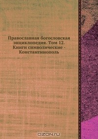 Книга Православная богословская энциклопедия. Tом 12. Книги символические - Константинополь на ReadRate.com книга Православная богословская энциклопедия. Tом 12. Книги символические - Константинополь