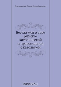 Книга Беседа моя о вере римско-католической и православной с католиком на ReadRate.com книга Беседа моя о вере римско-католической и православной с католиком