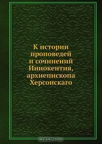 Книга К истории проповедей и сочинений Иннокентия, архиепископа Херсонскаго на ReadRate.com книга К истории проповедей и сочинений Иннокентия, архиепископа Херсонскаго