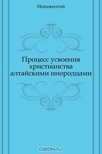 Книга Процесс усвоения христианства алтайскими инородцами на ReadRate.com книга Процесс усвоения христианства алтайскими инородцами