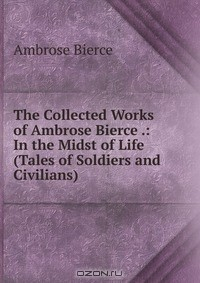 Книга The Collected Works of Ambrose Bierce .: In the Midst of Life (Tales of Soldiers and Civilians) на ReadRate.com книга The Collected Works of Ambrose Bierce .: In the Midst of Life (Tales of Soldiers and Civilians)