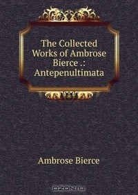 Книга The Collected Works of Ambrose Bierce .: Antepenultimata на ReadRate.com книга The Collected Works of Ambrose Bierce .: Antepenultimata