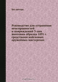 Книга Руководство для устранения неисправностей и повреждений 3-лин винтовки образца 1891 г. средствами войсковых оружейных мастерских на ReadRate.com книга Руководство для устранения неисправностей и повреждений 3-лин винтовки образца 1891 г. средствами войсковых оружейных мастерских