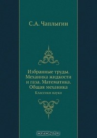 книга Чаплыгин С.А. Избранные труды. Механика жидкости и газа. Математика. Общая механика