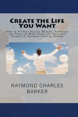 книга Create the Life You Want: How to Attract Health, Wealth, Happiness and Peace of Mind Using the Religious Science of Raymond Charles Barker
