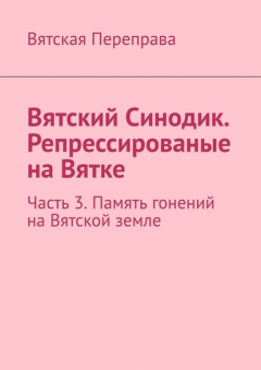 Книга Вятский Синодик. Репрессированые на Вятке. Часть 3. Память гонений на Вятской земле на ReadRate.com книга Вятский Синодик. Репрессированые на Вятке. Часть 3. Память гонений на Вятской земле