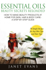 книга Essential Oils Beauty Secrets Reloaded: How To Make Beauty Products At Home for Skin, Hair & Body Care -A Step by Step Guide & 70 Simple Recipes for Any Skin Type and Hair Type