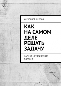 Книга Как на самом деле решать задачу. Научно-методическое пособие на ReadRate.com книга Как на самом деле решать задачу. Научно-методическое пособие