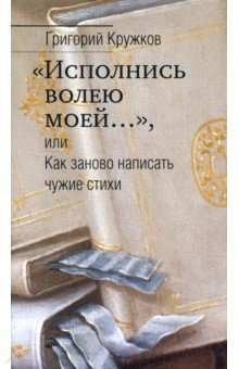 Книга “Исполнись волею моей…” или Как заново написать чужие стихи на ReadRate.com книга “Исполнись волею моей…” или Как заново написать чужие стихи