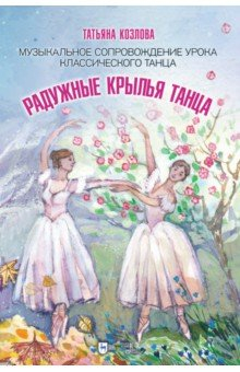 Книга Радужные крылья танца. Музыкальное сопровождение урока классического танца на ReadRate.com книга Радужные крылья танца. Музыкальное сопровождение урока классического танца