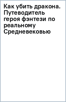 Книга Как убить дракона. Путеводитель героя фэнтези по реальному Средневековью на ReadRate.com книга Как убить дракона. Путеводитель героя фэнтези по реальному Средневековью