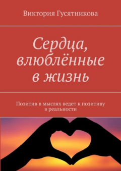Книга Сердца, влюблённые в жизнь. Позитив в мыслях ведет к позитиву в реальности на ReadRate.com книга Сердца, влюблённые в жизнь. Позитив в мыслях ведет к позитиву в реальности