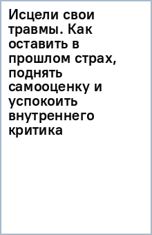Книга Исцели свои травмы. Как оставить в прошлом страх, поднять самооценку и успокоить внутреннего критика на ReadRate.com книга Исцели свои травмы. Как оставить в прошлом страх, поднять самооценку и успокоить внутреннего критика