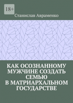 Книга Как осознанному мужчине создать семью в матриархальном государстве на ReadRate.com книга Как осознанному мужчине создать семью в матриархальном государстве