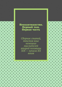 Книга Неокантианство. Первый том. Первая часть. Сборник статей, текстов книг немецких мыслителей второй половины XIX – начала XX веков на ReadRate.com книга Неокантианство. Первый том. Первая часть. Сборник статей, текстов книг немецких мыслителей второй половины XIX – начала XX веков