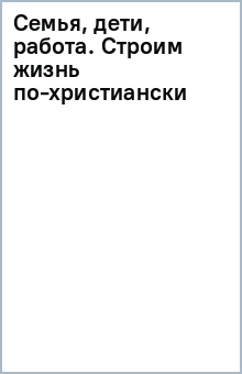 Книга Семья, дети, работа. Строим жизнь по-христиански на ReadRate.com книга Семья, дети, работа. Строим жизнь по-христиански