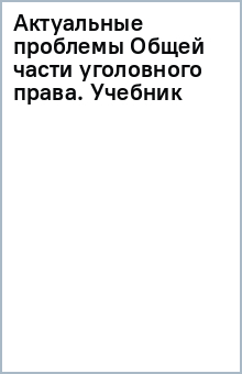 Книга Актуальные проблемы Общей части уголовного права. Учебник на ReadRate.com книга Актуальные проблемы Общей части уголовного права. Учебник
