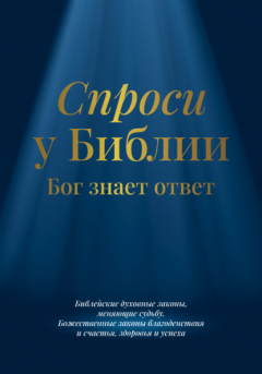книга Спроси у Библии. Бог знает ответ: библейские духовные законы, меняющие судьбу: божественные законы благоденствия и счастья, здоровья и успеха