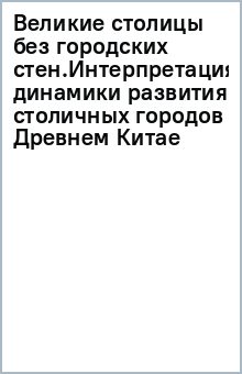 Книга Великие столицы без городских стен.Интерпретация динамики развития столичных городов в Древнем Китае на ReadRate.com книга Великие столицы без городских стен.Интерпретация динамики развития столичных городов в Древнем Китае