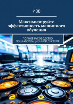 Книга Максимизируйте эффективность машинного обучения. Полное руководство по информационной системе на ReadRate.com книга Максимизируйте эффективность машинного обучения. Полное руководство по информационной системе
