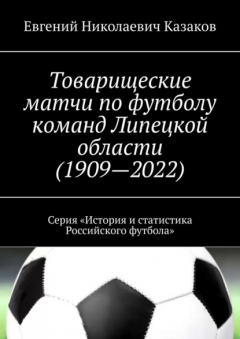 Книга Товарищеские матчи по футболу команд Липецкой области (1909—2022). Серия «История и статистика Российского футбола» на ReadRate.com книга Товарищеские матчи по футболу команд Липецкой области (1909—2022). Серия «История и статистика Российского футбола»