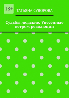 Книга Судьбы людские. Унесенные ветром революции. Жизнь людей в годы исторического перелома. Автор не претендует на архивное описание событий на ReadRate.com книга Судьбы людские. Унесенные ветром революции. Жизнь людей в годы исторического перелома. Автор не претендует на архивное описание событий