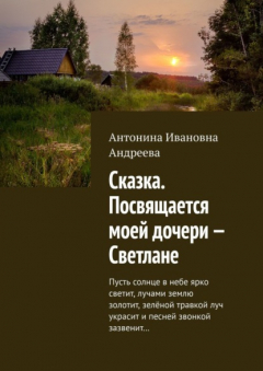 Книга Сказка. Посвящается моей дочери – Светлане. Пусть солнце в небе ярко светит, лучами землю золотит, зелёной травкой луч украсит и песней звонкой зазвенит… на ReadRate.com книга Сказка. Посвящается моей дочери – Светлане. Пусть солнце в небе ярко светит, лучами землю золотит, зелёной травкой луч украсит и песней звонкой зазвенит…