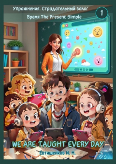 Книга Упражнения. Страдательный залог. Время The Present Simple, We Are Taught Every Day. Английский язык на ReadRate.com книга Упражнения. Страдательный залог. Время The Present Simple, We Are Taught Every Day. Английский язык